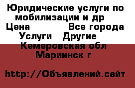 Юридические услуги по мобилизации и др. › Цена ­ 1 000 - Все города Услуги » Другие   . Кемеровская обл.,Мариинск г.